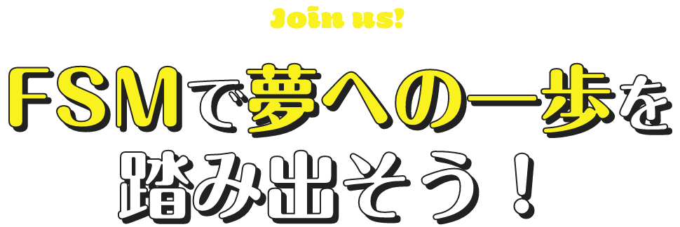 FSMで夢への一歩を 踏み出そう！